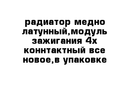 радиатор медно-латунный,модуль зажигания 4х-коннтактный все новое,в упаковке